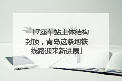 7座车站主体结构封顶，青岛这条地铁线路迎来新进展