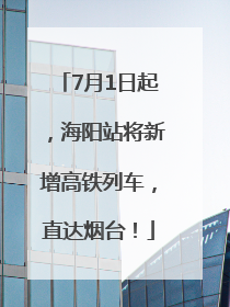 7月1日起，海阳站将新增高铁列车，直达烟台！