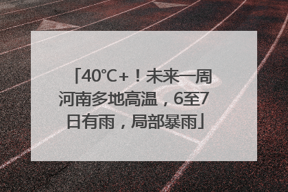 40℃+！未来一周河南多地高温，6至7日有雨，局部暴雨