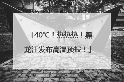 40℃！热热热！黑龙江发布高温预报！