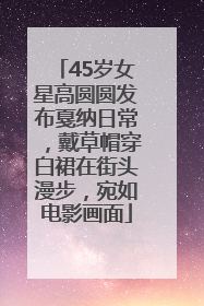 45岁女星高圆圆发布戛纳日常，戴草帽穿白裙在街头漫步，宛如电影画面