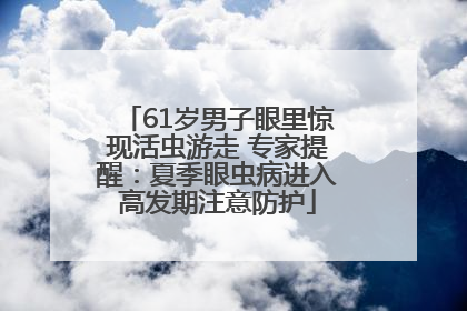 61岁男子眼里惊现活虫游走 专家提醒：夏季眼虫病进入高发期注意防护