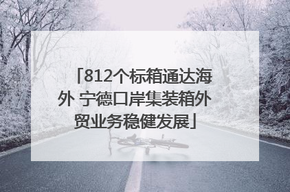 812个标箱通达海外 宁德口岸集装箱外贸业务稳健发展