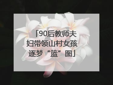 90后教师夫妇带领山村女孩逐梦“篮”图