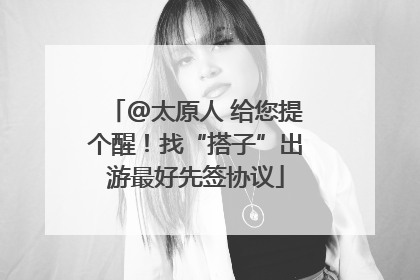 @太原人 给您提个醒！找“搭子”出游最好先签协议