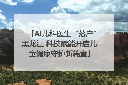 AI儿科医生“落户”黑龙江 科技赋能开启儿童健康守护新篇章