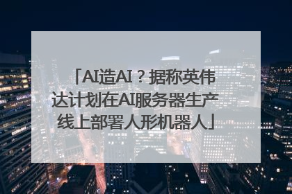 AI造AI？据称英伟达计划在AI服务器生产线上部署人形机器人