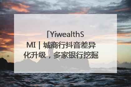 YiwealthSMI｜城商行抖音差异化升级，多家银行挖掘自身特色出圈！